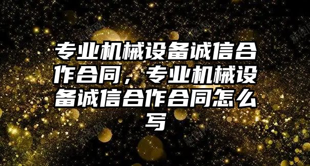 專業(yè)機械設(shè)備誠信合作合同，專業(yè)機械設(shè)備誠信合作合同怎么寫