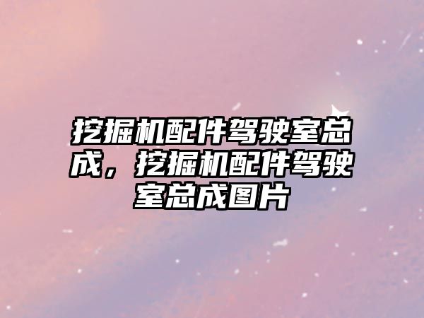 挖掘機配件駕駛室總成，挖掘機配件駕駛室總成圖片