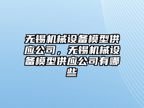 無錫機械設(shè)備模型供應(yīng)公司，無錫機械設(shè)備模型供應(yīng)公司有哪些