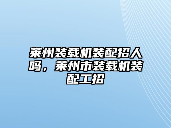 萊州裝載機(jī)裝配招人嗎，萊州市裝載機(jī)裝配工招