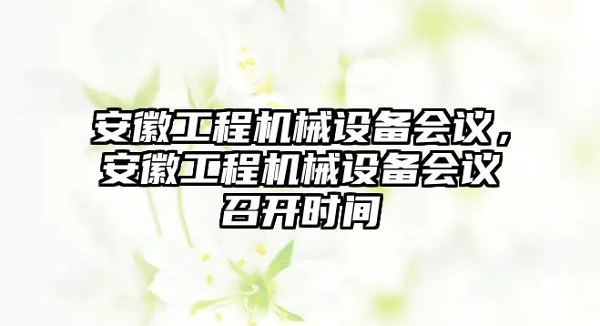 安徽工程機械設備會議，安徽工程機械設備會議召開時間