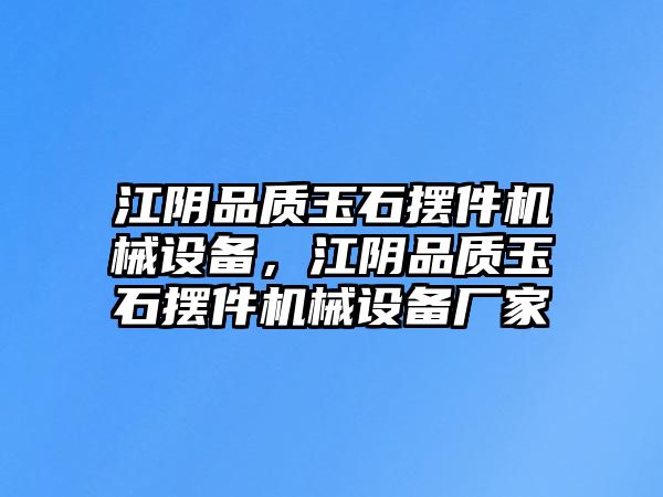 江陰品質(zhì)玉石擺件機械設備，江陰品質(zhì)玉石擺件機械設備廠家