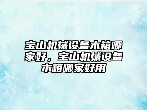 寶山機械設備木箱哪家好，寶山機械設備木箱哪家好用