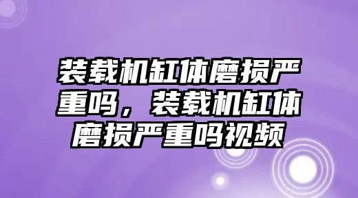 裝載機(jī)缸體磨損嚴(yán)重嗎，裝載機(jī)缸體磨損嚴(yán)重嗎視頻