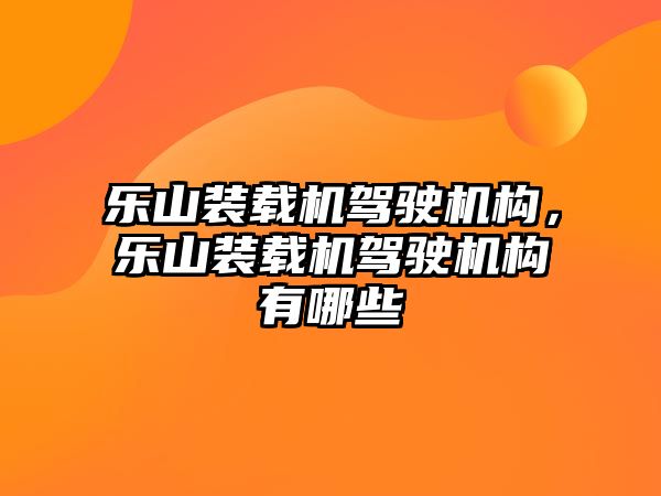 樂(lè)山裝載機(jī)駕駛機(jī)構(gòu)，樂(lè)山裝載機(jī)駕駛機(jī)構(gòu)有哪些