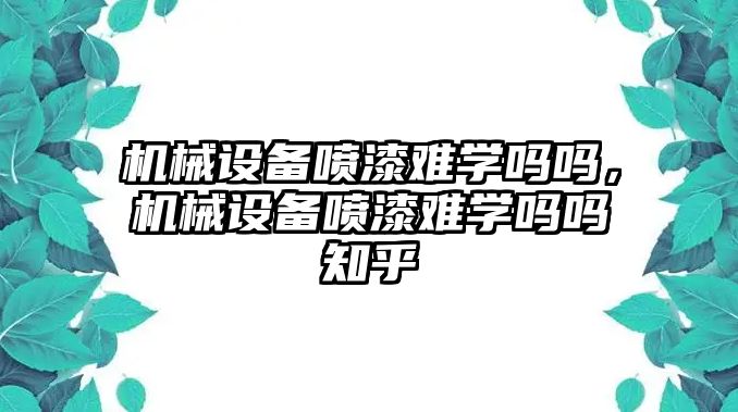 機械設(shè)備噴漆難學(xué)嗎嗎，機械設(shè)備噴漆難學(xué)嗎嗎知乎