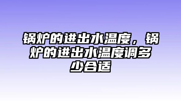 鍋爐的進出水溫度，鍋爐的進出水溫度調多少合適