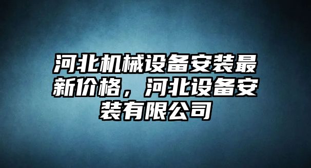 河北機械設備安裝最新價格，河北設備安裝有限公司