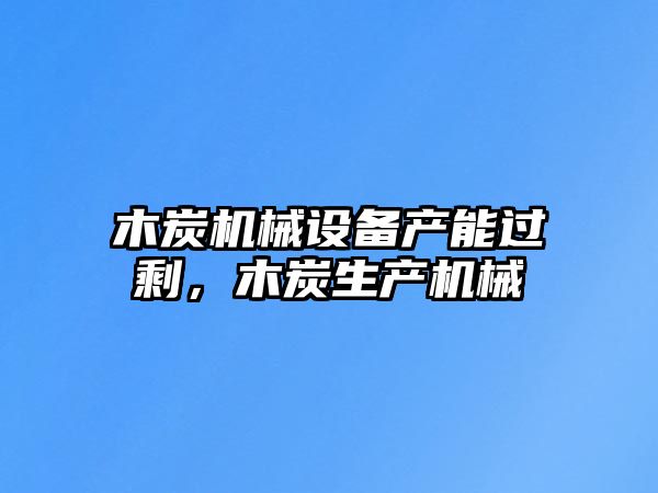 木炭機(jī)械設(shè)備產(chǎn)能過剩，木炭生產(chǎn)機(jī)械