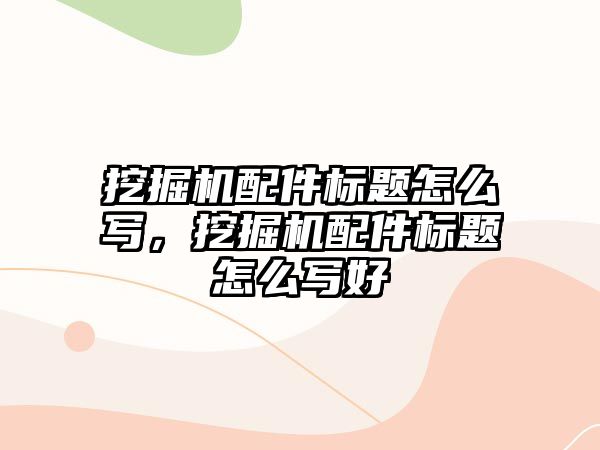 挖掘機配件標(biāo)題怎么寫，挖掘機配件標(biāo)題怎么寫好