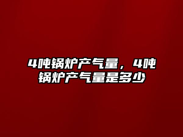 4噸鍋爐產氣量，4噸鍋爐產氣量是多少