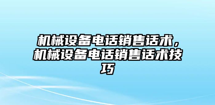 機(jī)械設(shè)備電話銷售話術(shù)，機(jī)械設(shè)備電話銷售話術(shù)技巧