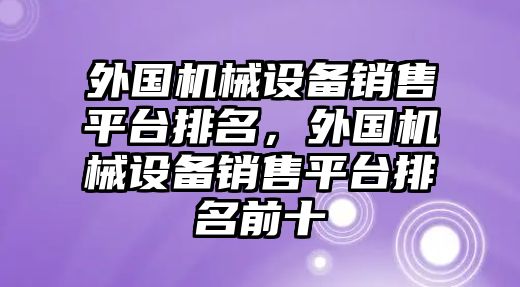 外國(guó)機(jī)械設(shè)備銷售平臺(tái)排名，外國(guó)機(jī)械設(shè)備銷售平臺(tái)排名前十