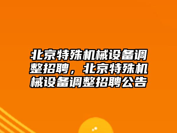 北京特殊機(jī)械設(shè)備調(diào)整招聘，北京特殊機(jī)械設(shè)備調(diào)整招聘公告