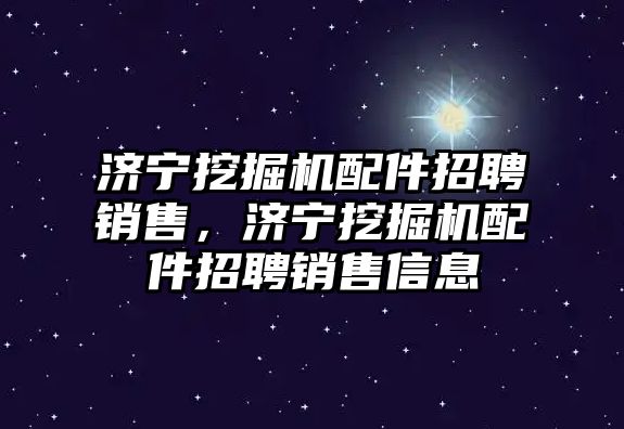 濟寧挖掘機配件招聘銷售，濟寧挖掘機配件招聘銷售信息