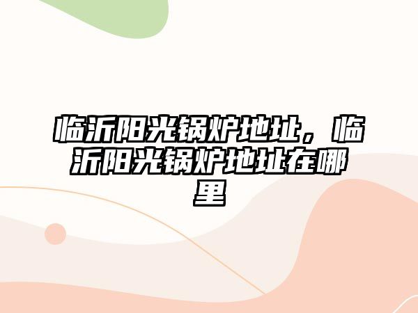 臨沂陽(yáng)光鍋爐地址，臨沂陽(yáng)光鍋爐地址在哪里