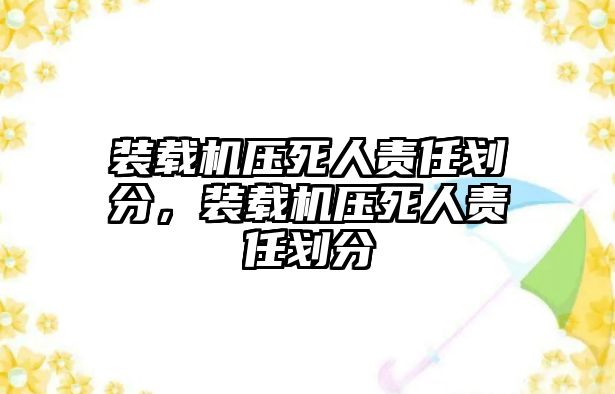 裝載機壓死人責(zé)任劃分，裝載機壓死人責(zé)任劃分