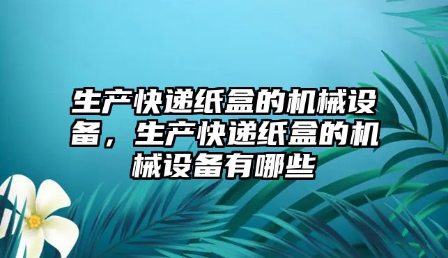 生產(chǎn)快遞紙盒的機械設(shè)備，生產(chǎn)快遞紙盒的機械設(shè)備有哪些