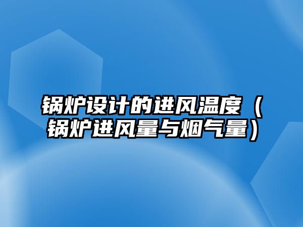 鍋爐設計的進風溫度（鍋爐進風量與煙氣量）