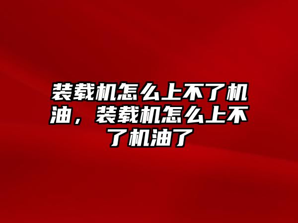 裝載機(jī)怎么上不了機(jī)油，裝載機(jī)怎么上不了機(jī)油了