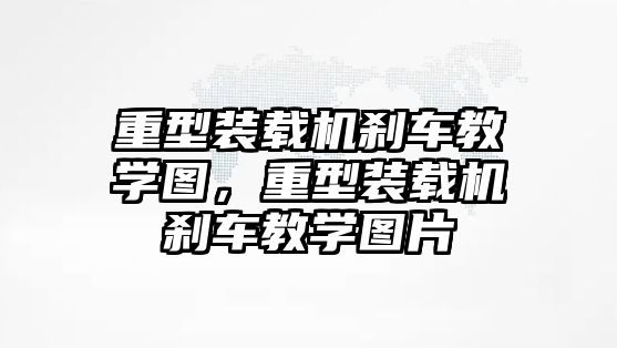 重型裝載機(jī)剎車教學(xué)圖，重型裝載機(jī)剎車教學(xué)圖片