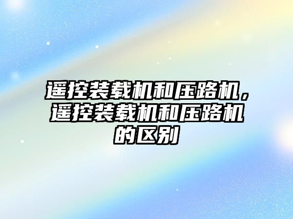 遙控裝載機和壓路機，遙控裝載機和壓路機的區(qū)別