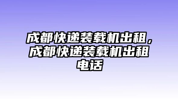 成都快遞裝載機出租，成都快遞裝載機出租電話