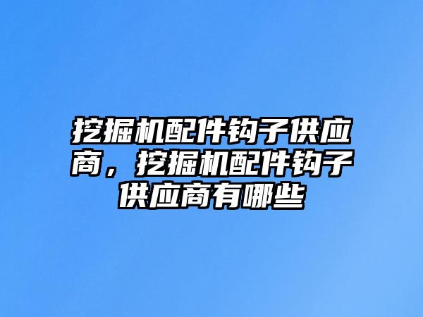 挖掘機配件鉤子供應(yīng)商，挖掘機配件鉤子供應(yīng)商有哪些