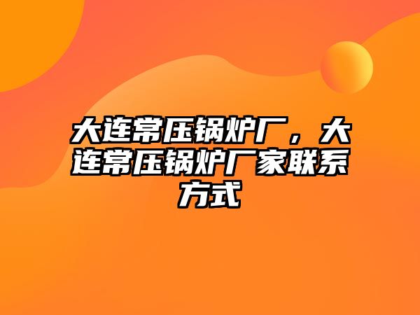 大連常壓鍋爐廠，大連常壓鍋爐廠家聯(lián)系方式