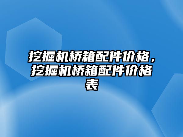 挖掘機橋箱配件價格，挖掘機橋箱配件價格表