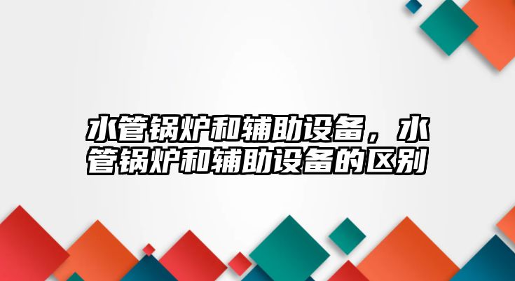 水管鍋爐和輔助設(shè)備，水管鍋爐和輔助設(shè)備的區(qū)別