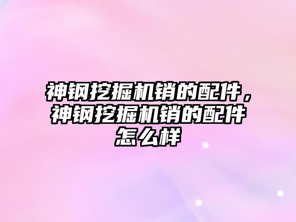 神鋼挖掘機銷的配件，神鋼挖掘機銷的配件怎么樣