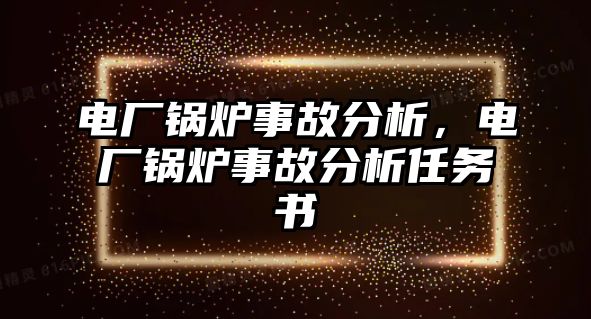 電廠鍋爐事故分析，電廠鍋爐事故分析任務(wù)書