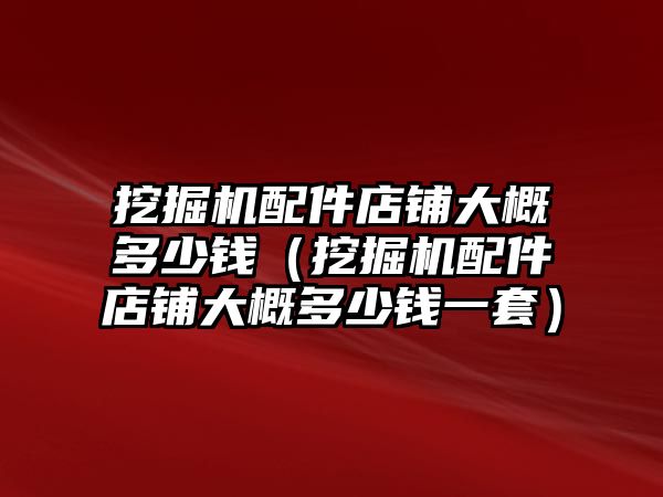 挖掘機(jī)配件店鋪大概多少錢(qián)（挖掘機(jī)配件店鋪大概多少錢(qián)一套）