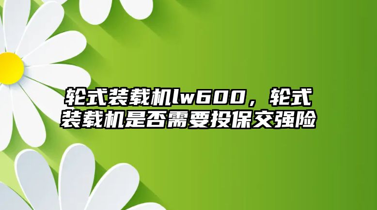 輪式裝載機lw600，輪式裝載機是否需要投保交強險