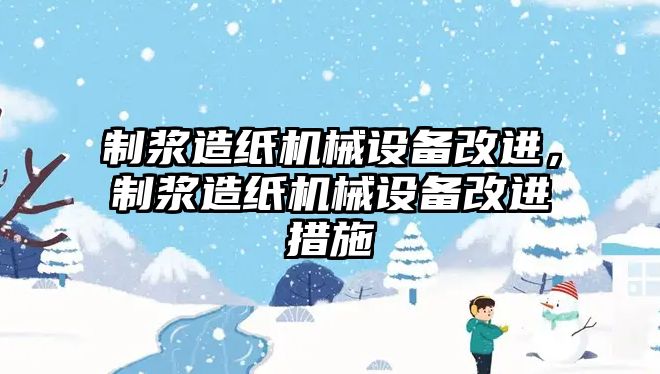 制漿造紙機械設(shè)備改進，制漿造紙機械設(shè)備改進措施