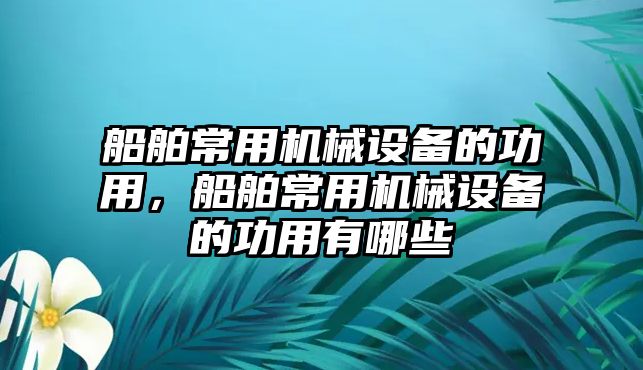 船舶常用機(jī)械設(shè)備的功用，船舶常用機(jī)械設(shè)備的功用有哪些