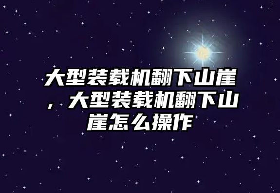 大型裝載機翻下山崖，大型裝載機翻下山崖怎么操作