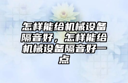 怎樣能給機(jī)械設(shè)備隔音好，怎樣能給機(jī)械設(shè)備隔音好一點(diǎn)