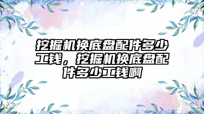 挖掘機換底盤配件多少工錢，挖掘機換底盤配件多少工錢啊