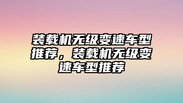 裝載機(jī)無(wú)級(jí)變速車(chē)型推薦，裝載機(jī)無(wú)級(jí)變速車(chē)型推薦