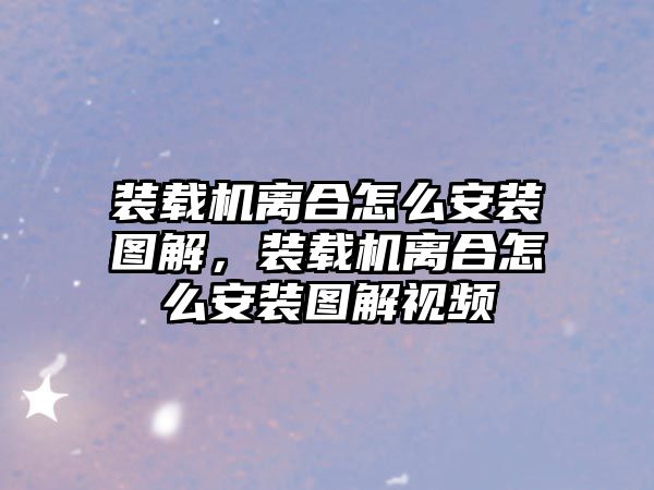 裝載機(jī)離合怎么安裝圖解，裝載機(jī)離合怎么安裝圖解視頻