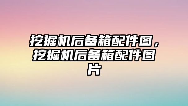 挖掘機后備箱配件圖，挖掘機后備箱配件圖片