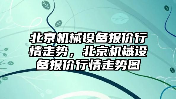 北京機械設(shè)備報價行情走勢，北京機械設(shè)備報價行情走勢圖