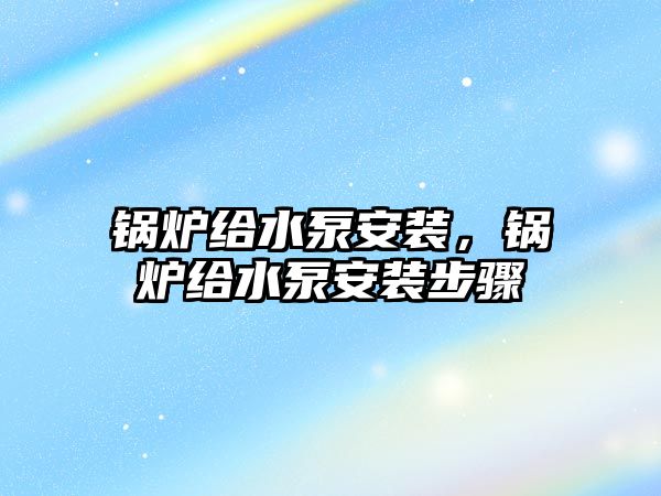 鍋爐給水泵安裝，鍋爐給水泵安裝步驟