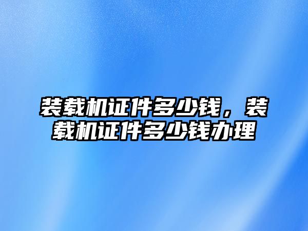 裝載機(jī)證件多少錢，裝載機(jī)證件多少錢辦理