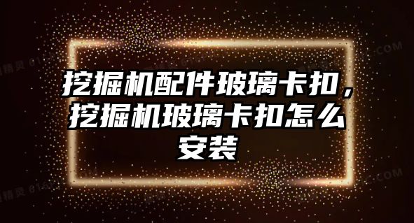 挖掘機配件玻璃卡扣，挖掘機玻璃卡扣怎么安裝