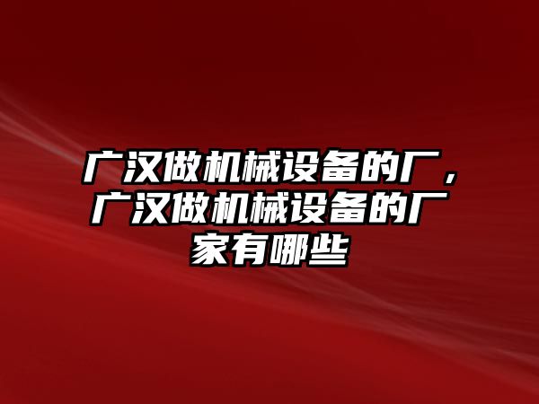 廣漢做機(jī)械設(shè)備的廠，廣漢做機(jī)械設(shè)備的廠家有哪些