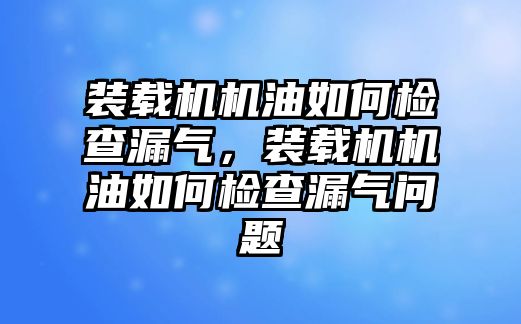 裝載機(jī)機(jī)油如何檢查漏氣，裝載機(jī)機(jī)油如何檢查漏氣問題