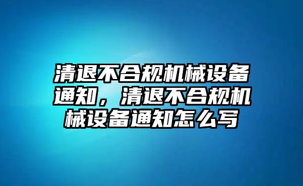 清退不合規(guī)機械設(shè)備通知，清退不合規(guī)機械設(shè)備通知怎么寫